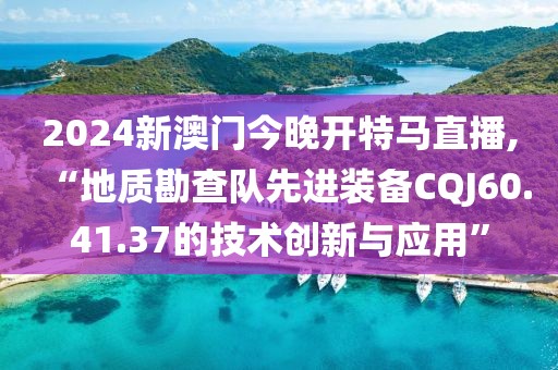 2024新澳門今晚開特馬直播,“地質(zhì)勘查隊(duì)先進(jìn)裝備CQJ60.41.37的技術(shù)創(chuàng)新與應(yīng)用”