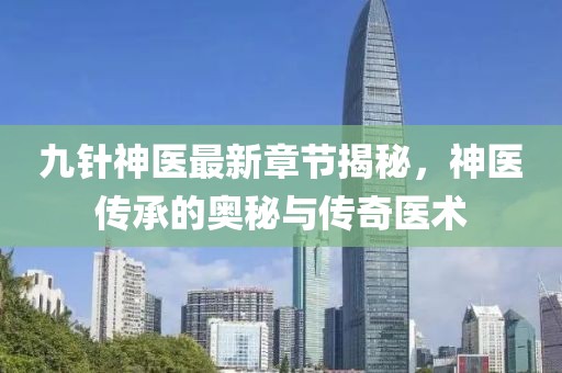 九針神醫(yī)最新章節(jié)揭秘，神醫(yī)傳承的奧秘與傳奇醫(yī)術(shù)