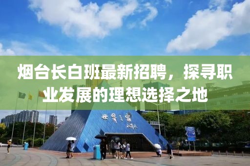 煙臺長白班最新招聘，探尋職業(yè)發(fā)展的理想選擇之地