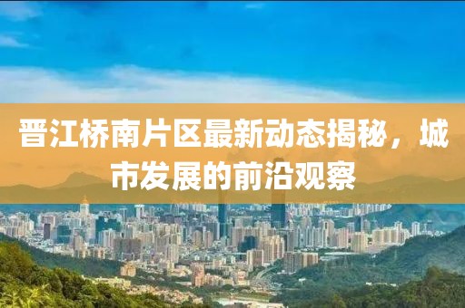 晉江橋南片區(qū)最新動(dòng)態(tài)揭秘，城市發(fā)展的前沿觀察