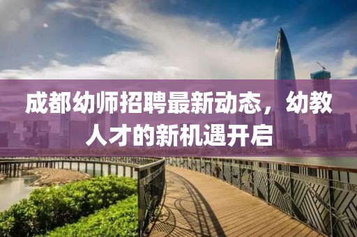成都幼師招聘最新動態(tài)，幼教人才的新機遇開啟