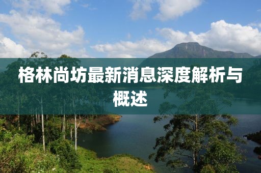 格林尚坊最新消息深度解析與概述