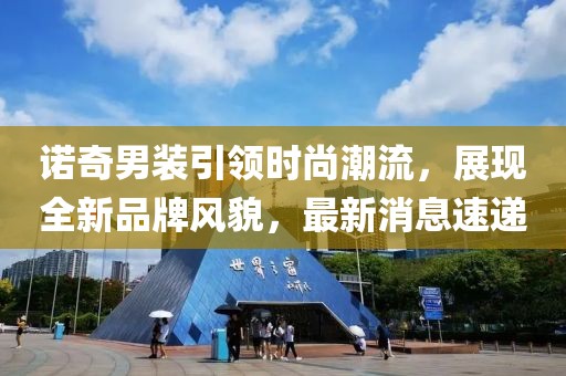 諾奇男裝引領(lǐng)時(shí)尚潮流，展現(xiàn)全新品牌風(fēng)貌，最新消息速遞
