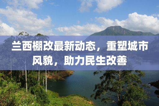 蘭西棚改最新動(dòng)態(tài)，重塑城市風(fēng)貌，助力民生改善