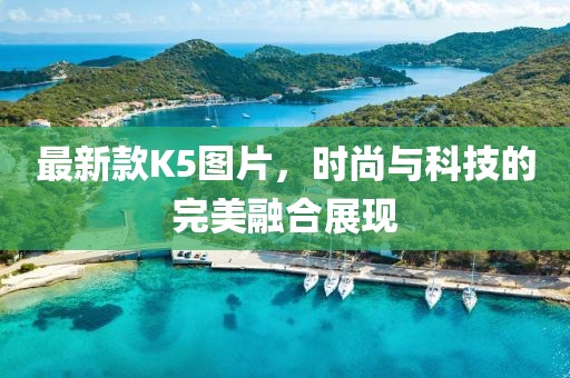 最新款K5圖片，時尚與科技的完美融合展現(xiàn)