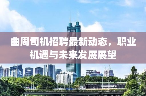 曲周司機招聘最新動態(tài)，職業(yè)機遇與未來發(fā)展展望