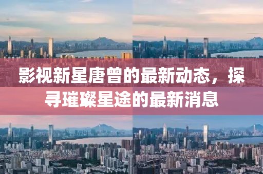 影視新星唐曾的最新動態(tài)，探尋璀璨星途的最新消息