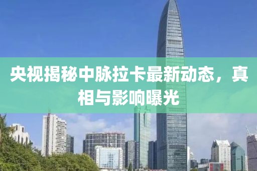 央視揭秘中脈拉卡最新動態(tài)，真相與影響曝光