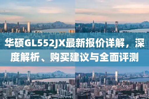 華碩GL552JX最新報(bào)價(jià)詳解，深度解析、購買建議與全面評(píng)測