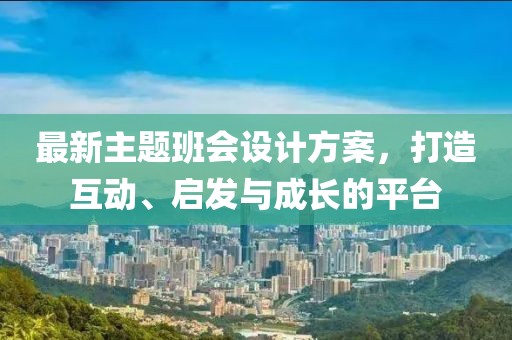 最新主題班會設(shè)計(jì)方案，打造互動、啟發(fā)與成長的平臺