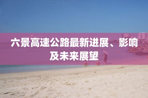 六景高速公路最新進(jìn)展、影響及未來展望