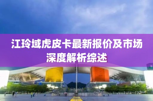 江玲域虎皮卡最新報價及市場深度解析綜述
