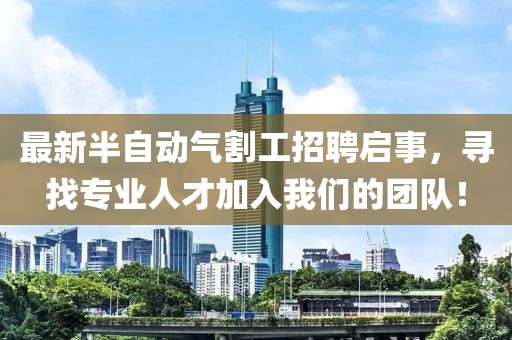 最新半自動氣割工招聘啟事，尋找專業(yè)人才加入我們的團隊！
