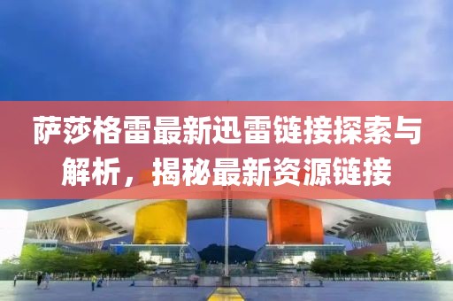薩莎格雷最新迅雷鏈接探索與解析，揭秘最新資源鏈接
