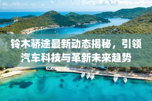 鈴木驕途最新動(dòng)態(tài)揭秘，引領(lǐng)汽車科技與革新未來趨勢(shì)