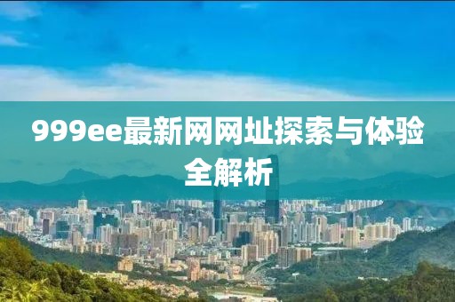 999ee最新網(wǎng)網(wǎng)址探索與體驗(yàn)全解析