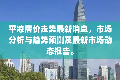 平?jīng)龇績r(jià)走勢最新消息，市場分析與趨勢預(yù)測及最新市場動(dòng)態(tài)報(bào)告。