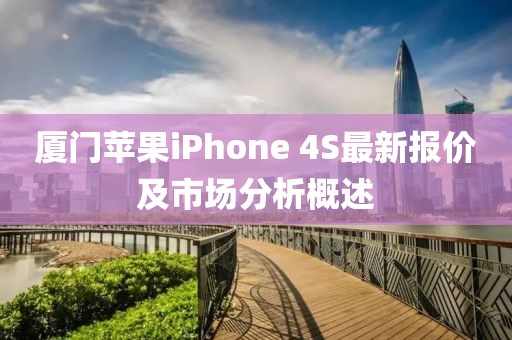 廈門蘋果iPhone 4S最新報(bào)價(jià)及市場分析概述