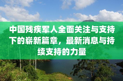 中國殘疾軍人全面關(guān)注與支持下的嶄新篇章，最新消息與持續(xù)支持的力量