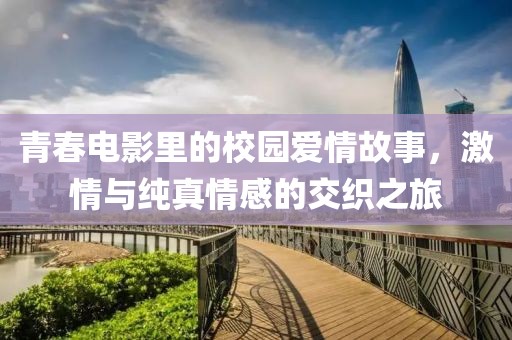 青春電影里的校園愛情故事，激情與純真情感的交織之旅