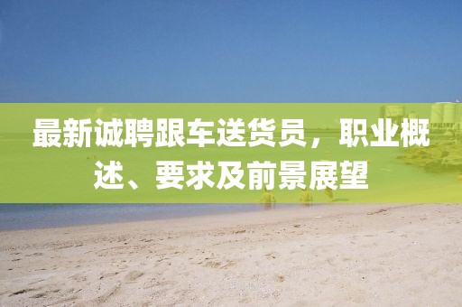 最新誠聘跟車送貨員，職業(yè)概述、要求及前景展望