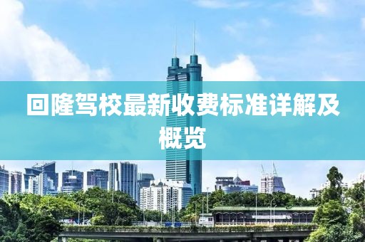 回隆駕校最新收費(fèi)標(biāo)準(zhǔn)詳解及概覽