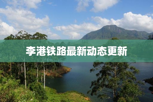 李港鐵路最新動態(tài)更新