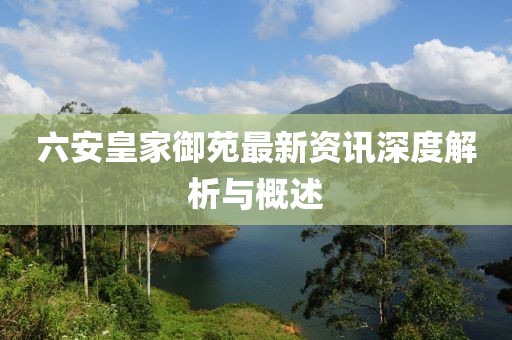 六安皇家御苑最新資訊深度解析與概述