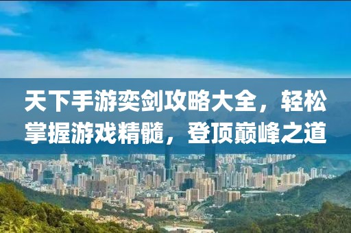 天下手游奕劍攻略大全，輕松掌握游戲精髓，登頂巔峰之道