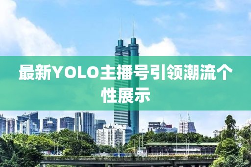 最新YOLO主播號引領(lǐng)潮流個性展示