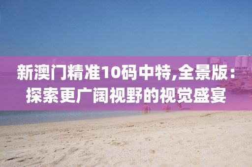 新澳門精準(zhǔn)10碼中特,全景版：探索更廣闊視野的視覺盛宴