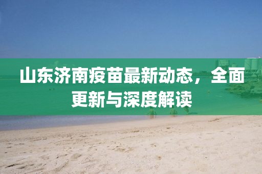 山東濟(jì)南疫苗最新動(dòng)態(tài)，全面更新與深度解讀