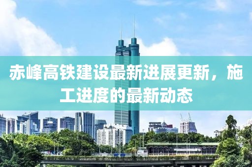 赤峰高鐵建設(shè)最新進(jìn)展更新，施工進(jìn)度的最新動(dòng)態(tài)