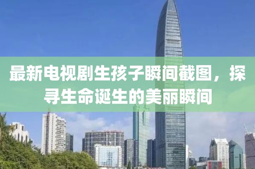 最新電視劇生孩子瞬間截圖，探尋生命誕生的美麗瞬間