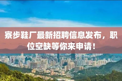 寮步鞋廠最新招聘信息發(fā)布，職位空缺等你來(lái)申請(qǐng)！