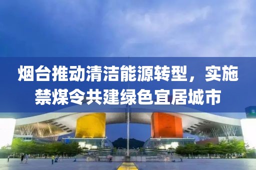 煙臺推動清潔能源轉(zhuǎn)型，實施禁煤令共建綠色宜居城市