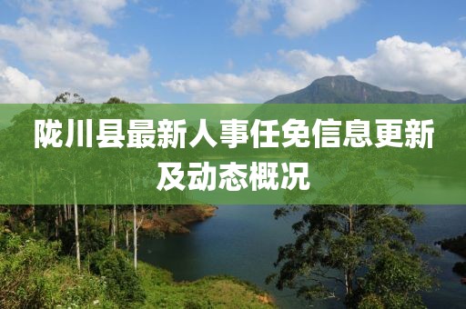 隴川縣最新人事任免信息更新及動(dòng)態(tài)概況