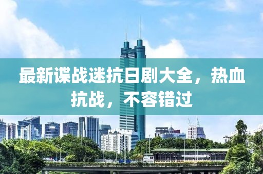 最新諜戰(zhàn)迷抗日劇大全，熱血抗戰(zhàn)，不容錯過