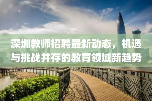深圳教師招聘最新動態(tài)，機遇與挑戰(zhàn)并存的教育領域新趨勢