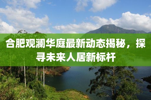 合肥觀瀾華庭最新動態(tài)揭秘，探尋未來人居新標(biāo)桿