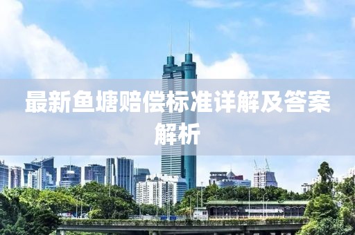 最新魚塘賠償標(biāo)準(zhǔn)詳解及答案解析