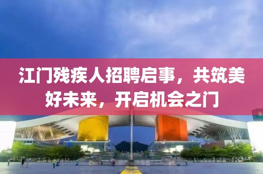 江門殘疾人招聘啟事，共筑美好未來(lái)，開啟機(jī)會(huì)之門