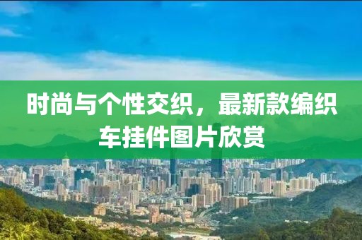時尚與個性交織，最新款編織車掛件圖片欣賞