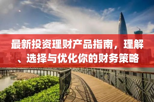最新投資理財產品指南，理解、選擇與優(yōu)化你的財務策略