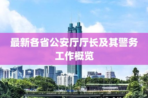 最新各省公安廳廳長(zhǎng)及其警務(wù)工作概覽