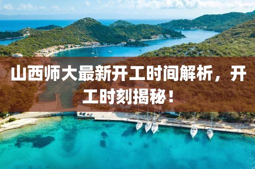 山西師大最新開工時間解析，開工時刻揭秘！