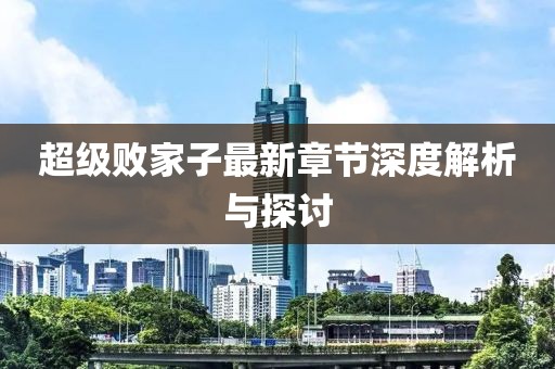 超級(jí)敗家子最新章節(jié)深度解析與探討
