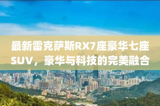 最新雷克薩斯RX7座豪華七座SUV，豪華與科技的完美融合