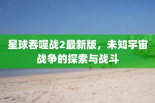 星球吞噬戰(zhàn)2最新版，未知宇宙戰(zhàn)爭(zhēng)的探索與戰(zhàn)斗