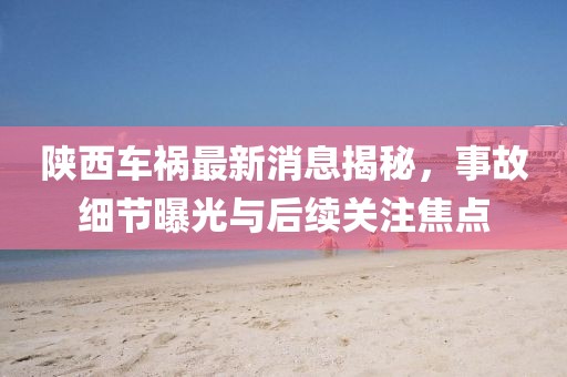 陜西車禍最新消息揭秘，事故細(xì)節(jié)曝光與后續(xù)關(guān)注焦點(diǎn)
